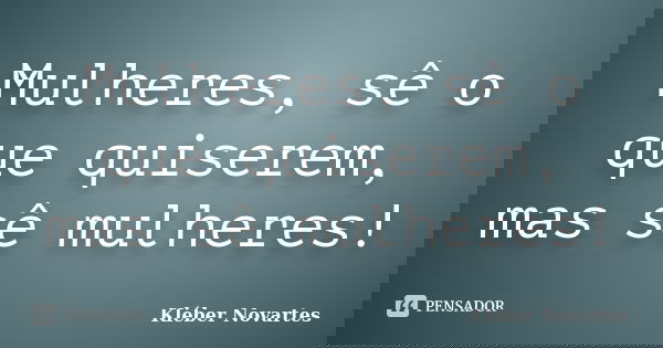 Mulheres, sê o que quiserem, mas sê mulheres!... Frase de Kléber Novartes.