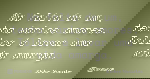 Na falta de um, tenha vários amores. Tolice é levar uma vida amarga.... Frase de Kléber Novartes.