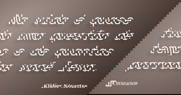 Na vida é quase tudo uma questão de tempo e de quantas porradas você leva.... Frase de Kléber Novartes.