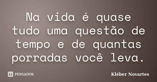 Na vida é quase tudo uma questão de tempo e de quantas porradas você leva.... Frase de Kléber Novartes.