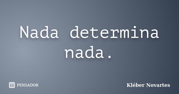 Nada determina nada.... Frase de Kléber Novartes.