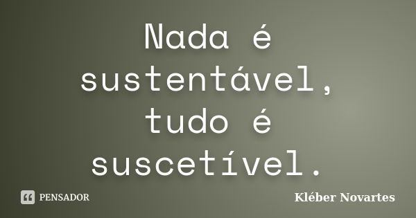 Nada é sustentável, tudo é suscetível.... Frase de Kléber Novartes.