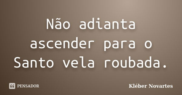 Não adianta ascender para o Santo vela roubada.... Frase de Kléber Novartes.