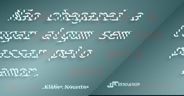 Não chegarei a lugar algum sem passar pelo amor.... Frase de Kléber Novartes.