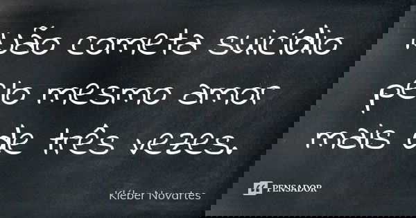 Não cometa suicídio pelo mesmo amor mais de três vezes.... Frase de Kléber Novartes.