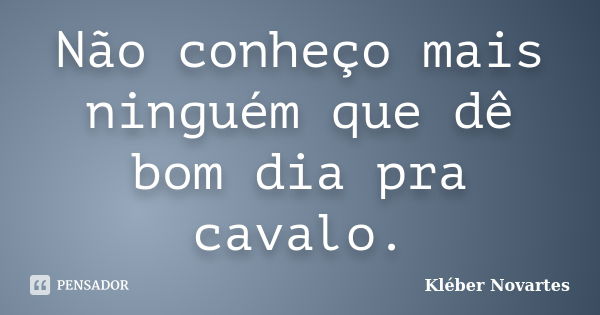 Não conheço mais ninguém que dê bom dia pra cavalo.... Frase de Kléber Novartes.