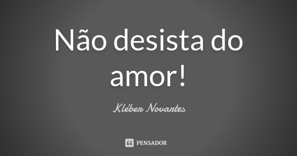 Não desista do amor!... Frase de Kléber Novartes.