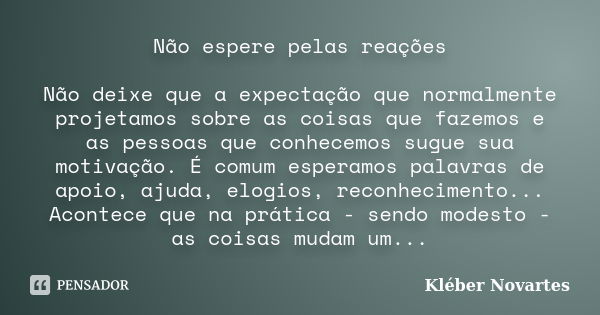 Não espere pelas reações Não deixe que a expectação que normalmente projetamos sobre as coisas que fazemos e as pessoas que conhecemos sugue sua motivação. É co... Frase de Kléber Novartes.