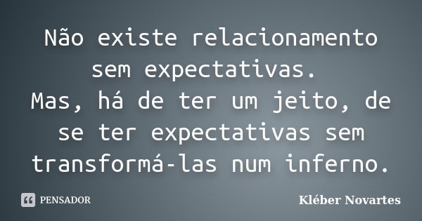 Não existe relacionamento sem expectativas. Mas, há de ter um jeito, de se ter expectativas sem transformá-las num inferno.... Frase de Kléber Novartes.