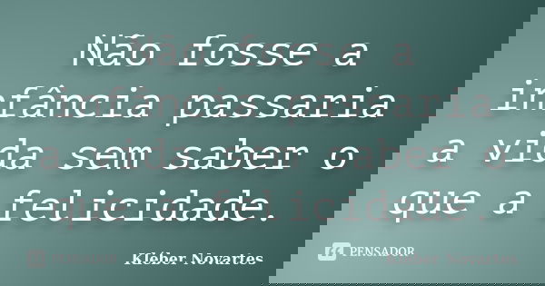 Não fosse a infância passaria a vida sem saber o que a felicidade.... Frase de Kléber Novartes.