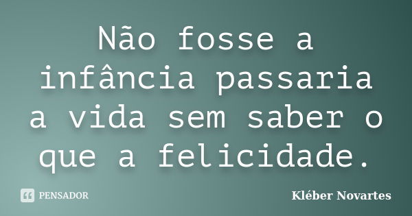 Não fosse a infância passaria a vida sem saber o que a felicidade.... Frase de Kléber Novartes.