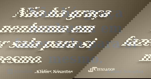 Não há graça nenhuma em fazer sala para si mesmo.... Frase de Kléber Novartes.