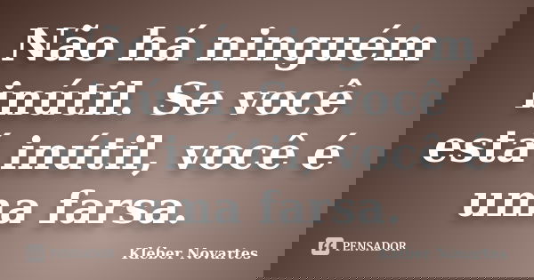 Não há ninguém inútil. Se você está inútil, você é uma farsa.... Frase de Kléber Novartes.
