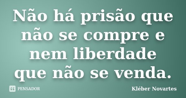 Não há prisão que não se compre e nem liberdade que não se venda.... Frase de Kléber Novartes.