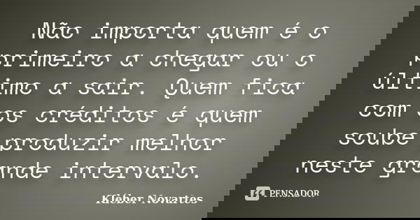 Não importa quem é o primeiro a chegar ou o último a sair. Quem fica com os créditos é quem soube produzir melhor neste grande intervalo.... Frase de Kléber Novartes.