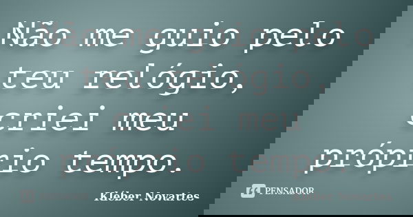 Não me guio pelo teu relógio, criei meu próprio tempo.... Frase de Kléber Novartes.