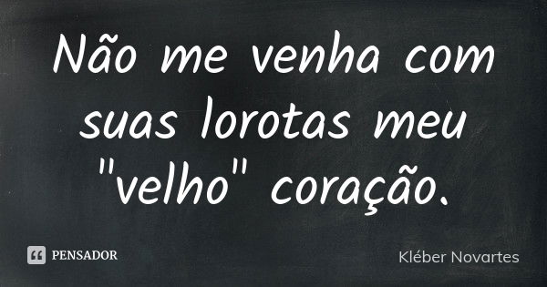 Não me venha com suas lorotas meu "velho" coração.... Frase de Kléber Novartes.