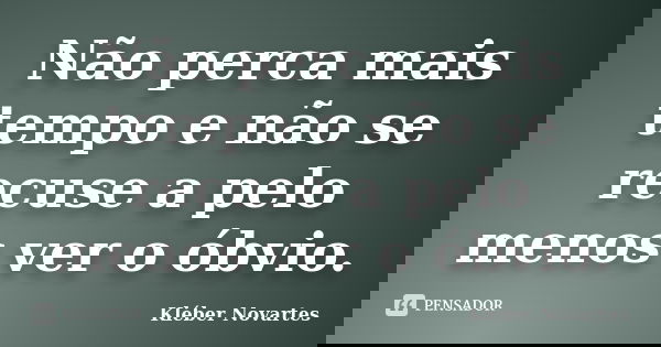 Não perca mais tempo e não se recuse a pelo menos ver o óbvio.... Frase de Kléber Novartes.
