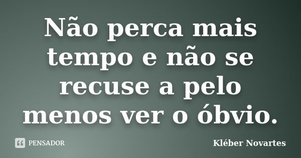 Não perca mais tempo e não se recuse a pelo menos ver o óbvio.... Frase de Kléber Novartes.