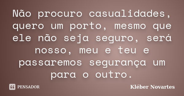 Não procuro casualidades, quero um porto, mesmo que ele não seja seguro, será nosso, meu e teu e passaremos segurança um para o outro.... Frase de Kléber Novartes.