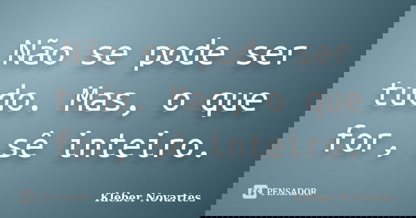 Não se pode ser tudo. Mas, o que for, sê inteiro.... Frase de Kléber Novartes.