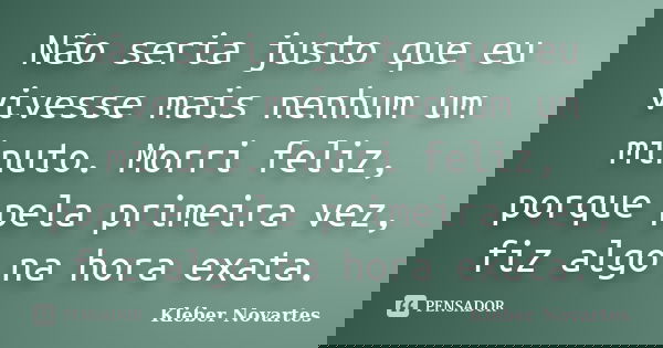 Não seria justo que eu vivesse mais nenhum um minuto. Morri feliz, porque pela primeira vez, fiz algo na hora exata.... Frase de Kléber Novartes.