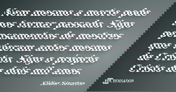 Nem mesmo a morte pode nos tornar passado. Sigo pensamentos de mestres que vieram antes mesmo de Cristo. Sigo o próprio Cristo de dois mil anos.... Frase de Kléber Novartes.