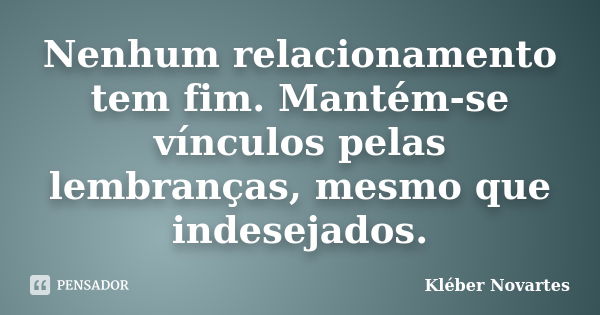 Nenhum relacionamento tem fim. Mantém-se vínculos pelas lembranças, mesmo que indesejados.... Frase de Kléber Novartes.