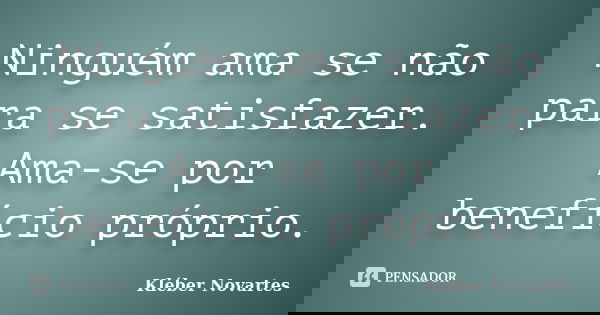 Ninguém ama se não para se satisfazer. Ama-se por benefício próprio.... Frase de Kléber Novartes.