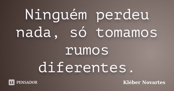 Ninguém perdeu nada, só tomamos rumos diferentes.... Frase de Kléber Novartes.