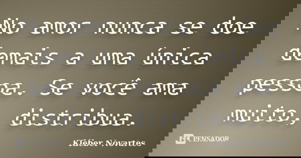 No amor nunca se doe demais a uma única pessoa. Se você ama muito, distribua.... Frase de Kléber Novartes.