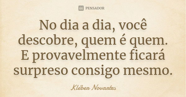 No dia a dia, você descobre, quem é quem. E provavelmente ficará surpreso consigo mesmo.... Frase de Kléber Novartes.