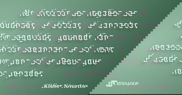 No início as nações se ajudarão, é ético, é correto. Em seguida, quando for necessário socorrer a si msm. É cada um por si e Deus que nos perdoe.... Frase de Kléber Novartes.