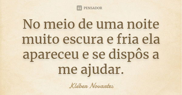 No meio de uma noite muito escura e fria ela apareceu e se dispôs a me ajudar.... Frase de Kléber Novartes.