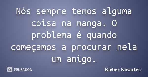 Nós sempre temos alguma coisa na manga. O problema é quando começamos a procurar nela um amigo.... Frase de Kléber Novartes.