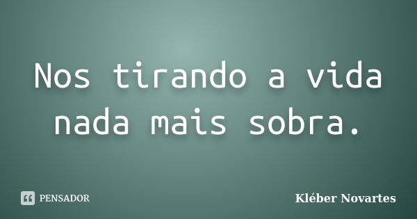 Nos tirando a vida nada mais sobra.... Frase de Kléber Novartes.