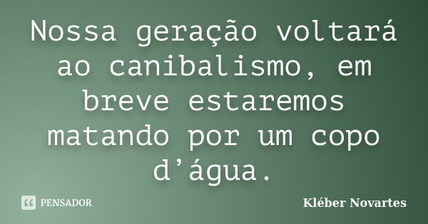 Nossa geração voltará ao canibalismo, em breve estaremos matando por um copo d’água.... Frase de Kléber Novartes.