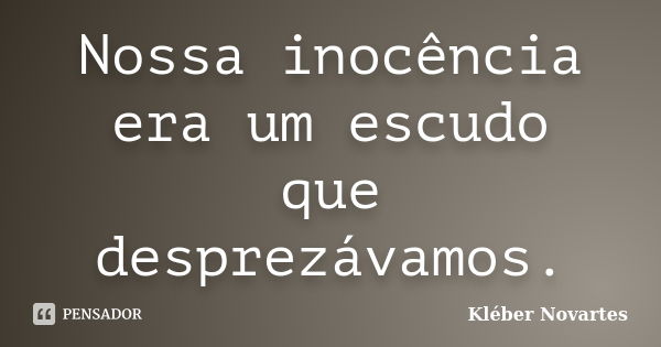 Nossa inocência era um escudo que desprezávamos.... Frase de Kléber Novartes.