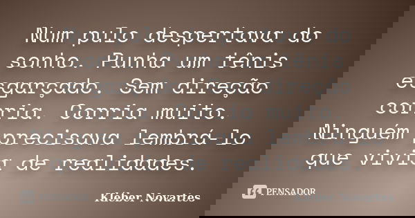 Num pulo despertava do sonho. Punha um tênis esgarçado. Sem direção corria. Corria muito. Ninguém precisava lembrá-lo que vivia de realidades.... Frase de Kléber Novartes.
