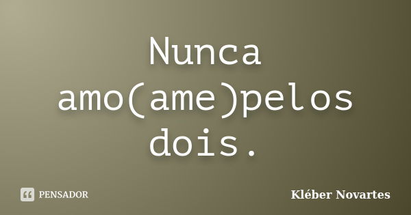 Nunca amo(ame)pelos dois.... Frase de Kléber Novartes.