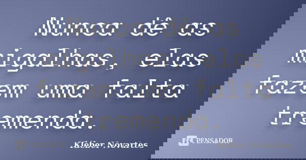 Nunca dê as migalhas, elas fazem uma falta tremenda.... Frase de Kléber Novartes.