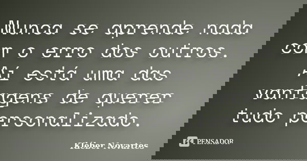 Nunca se aprende nada com o erro dos outros. Aí está uma das vantagens de querer tudo personalizado.... Frase de Kléber Novartes.