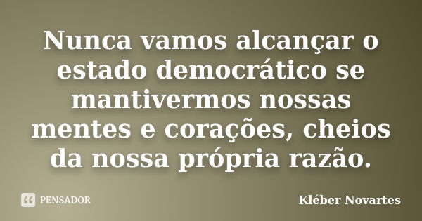 Nunca vamos alcançar o estado democrático se mantivermos nossas mentes e corações, cheios da nossa própria razão.... Frase de Kléber Novartes.