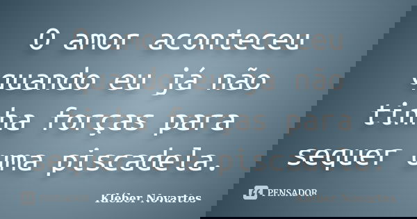O amor aconteceu quando eu já não tinha forças para sequer uma piscadela.... Frase de Kléber Novartes.