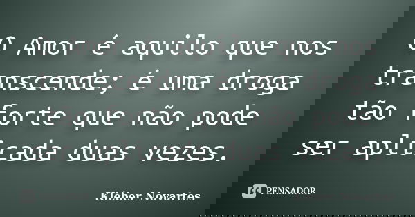 O Amor é aquilo que nos transcende; é uma droga tão forte que não pode ser aplicada duas vezes.... Frase de Kléber Novartes.