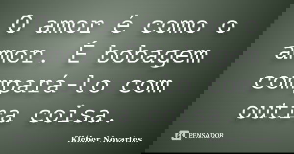 O amor é como o amor. É bobagem compará-lo com outra coisa.... Frase de Kléber Novartes.