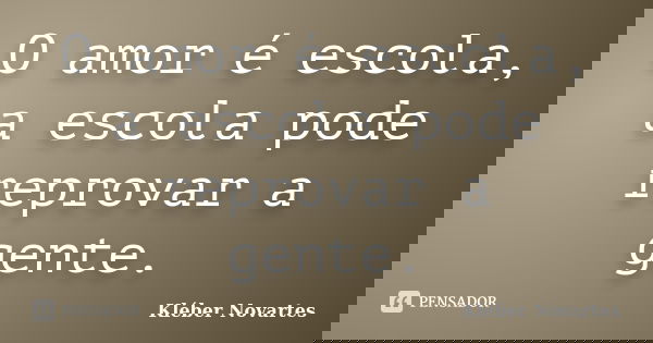 O amor é escola, a escola pode reprovar a gente.... Frase de Kléber Novartes.