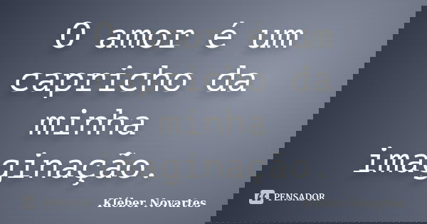 O amor é um capricho da minha imaginação.... Frase de Kléber Novartes.