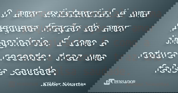 O amor existencial é uma pequena fração do amor imaginário. É como a rotura recente: traz uma falsa saudade.... Frase de Kléber Novartes.