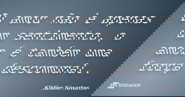 O amor não é apenas um sentimento, o amor é também uma força descomunal.... Frase de Kléber Novartes.